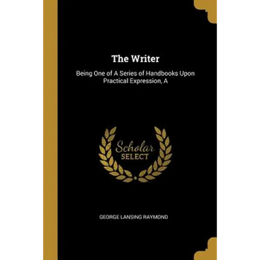 The Writer: Being One of A Series of Handbooks Upon Practical Expression, A