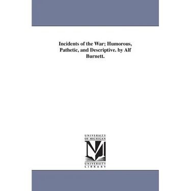 Incidents of the War; Humorous, Pathetic, and Descriptive. by Alf Burnett.