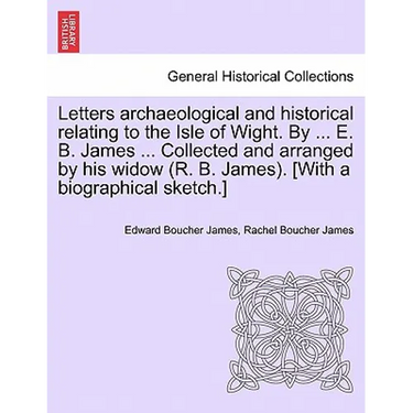 Letters archaeological and historical relating to the Isle of Wight. By ... E. B. James ... Collected and arranged by his widow (R. B. James). [With a