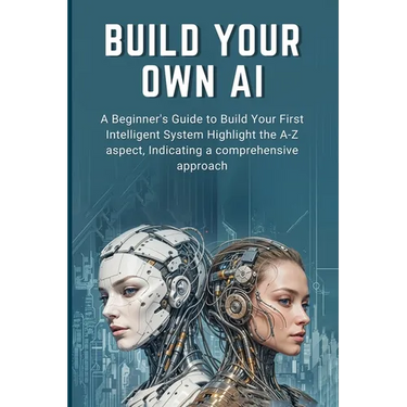 Build Your Own AI: A Beginner's Guide to Build Your First Intelligent System Highlight the A-Z aspect, Indicating a comprehensive approac