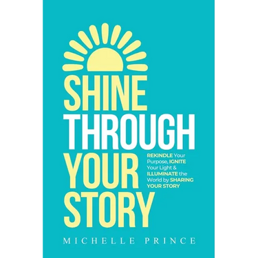 Shine Through Your Story: REKINDLE Your Purpose, IGNITE Your Light & ILLUMINATE the World by Sharing Your Story