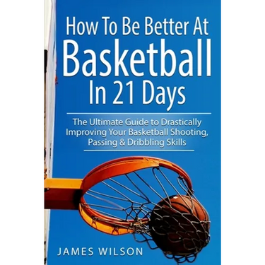 How to Be Better At Basketball in 21 days: The Ultimate Guide to Drastically Improving Your Basketball Shooting, Passing and Dribbling Skills