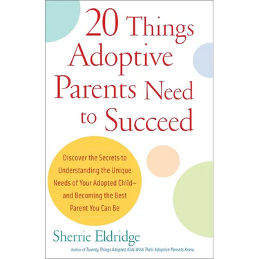 20 Things Adoptive Parents Need to Succeed: Discover the Secrets to Understanding the Unique Needs of Your Adopted Child-Andbecoming the Best Parent Y