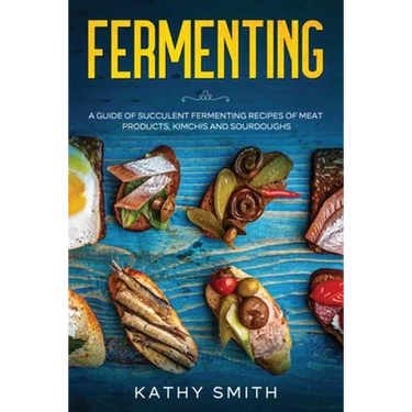 Fermenting: A Guide of Succulent Fermenting Recipes of Meat Products, Kimchi and Sourdough