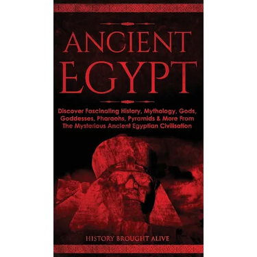 Ancient Egypt: Discover Fascinating History, Mythology, Gods, Goddesses, Pharaohs, Pyramids & More From The Mysterious Ancient Egyptian Civilisation