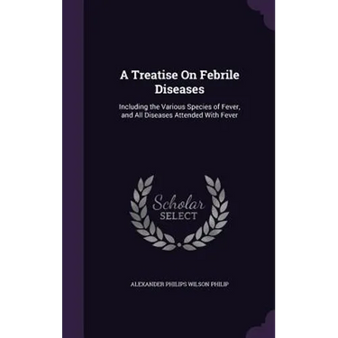 A Treatise On Febrile Diseases: Including the Various Species of Fever, and All Diseases Attended With Fever