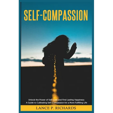 Self-Compassion: Unlock the Power of Self-Love and Find Lasting Happiness: A Guide to Cultivating Self-Compassion for a More Fulfilling Life
