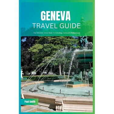 Geneva Travel Guide 2024: The Ultimate Travel Book To Unveiling Geneva's Hidden Gem
