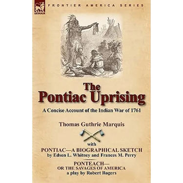 The Pontiac Uprising: A Concise Account of the Indian War of 1761 with Pontiac-A Biographical Sketch and Ponteach-Or the Savages of America