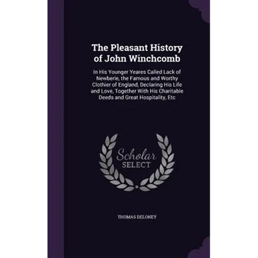 The Pleasant History of John Winchcomb: In His Younger Yeares Called Lack of Newberie, the Famous and Worthy Clothier of England, Declaring His Life a