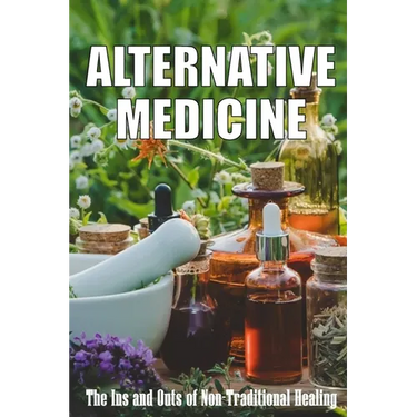 Alternative Medicine: The Ins and Outs of Non-Traditional Healing A Guide to the Many Different Components of Alternative Medicine