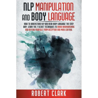 Nlp Manipulation and Body Language: How To Understand NLP And Read Body Language The Easy Way. Learn The 7 Secret Techniques To Avoid Brainwashing And