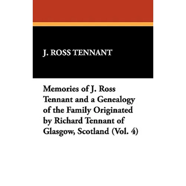 Memories of J. Ross Tennant and a Genealogy of the Family Originated by Richard Tennant of Glasgow, Scotland (Vol. 4)