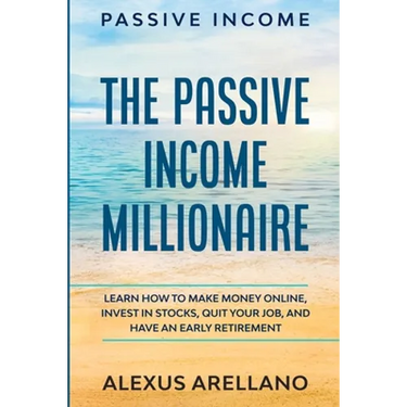 Passive Income: The Passive Income Millionaire: Learn How To Make Money Online, Invest In Stocks, Quit Your Job, and Have an Early Retirement