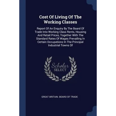 Cost Of Living Of The Working Classes: Report Of An Enquiry By The Board Of Trade Into Working Class Rents, Housing And Retail Prices, Together With T