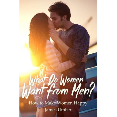 What Do Women Want From Men?: How to Make Women Happy