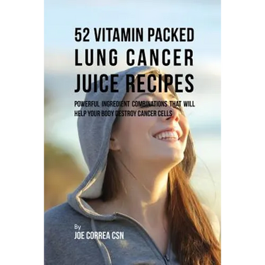 52 Vitamin Packed Lung Cancer Juice Recipes: Powerful Ingredient Combinations That Will Help Your Body Destroy Cancer Cells