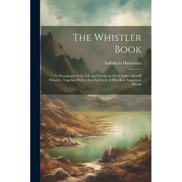The Whistler Book: A Monograph of the Life and Positin in Art of James Mcneill Whistler, Together With a Careful Study of His More Important Works