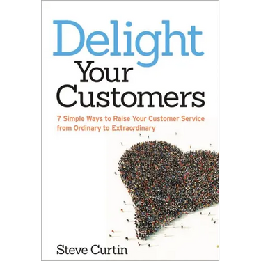 The Delight Your Customers: 7 Simple Ways to Raise Your Customer Service from Ordinary to Extraordinary
