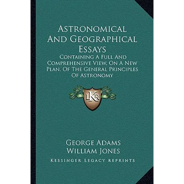 Astronomical And Geographical Essays: Containing A Full And Comprehensive View, On A New Plan, Of The General Principles Of Astronomy