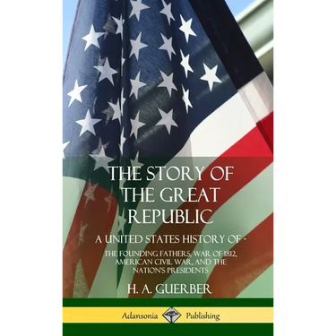 The Story of the Great Republic: A United States History of; The Founding Fathers, War of 1812, American Civil War, and the Nation's Presidents (Hardc