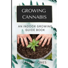 Growing Cannabis: An Indoor Growing Guide Book