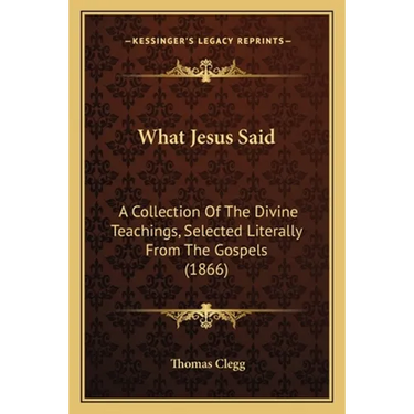 What Jesus Said: A Collection Of The Divine Teachings, Selected Literally From The Gospels (1866)