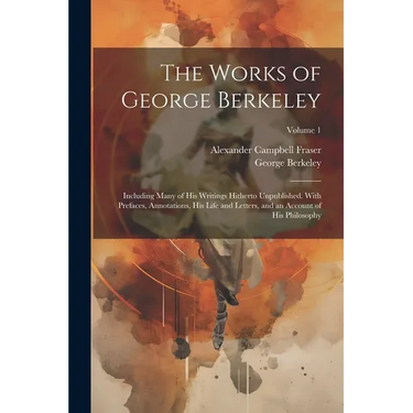 The Works of George Berkeley: Including Many of His Writings Hitherto Unpublished. With Prefaces, Annotations, His Life and Letters, and an Account