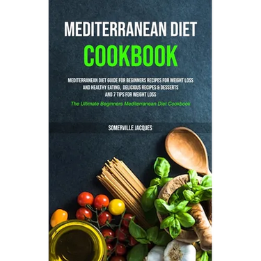 Mediterranean Diet Cookbook: Mediterranean Diet Guide For Beginners Recipes For Weight Loss And Healthy Eating, Delicious Recipes & Desserts And 7 Tip