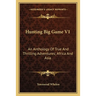 Hunting Big Game V1: An Anthology Of True And Thrilling Adventures; Africa And Asia