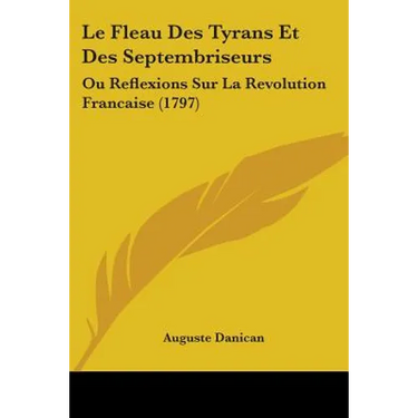Le Fleau Des Tyrans Et Des Septembriseurs: Ou Reflexions Sur La Revolution Francaise (1797)