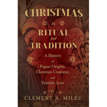 Christmas in Ritual and Tradition: A History of Pagan Origins, Christian Customs, and Yuletide Lore