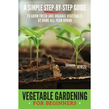 Vegetable Gardening for Beginners: A Simple, Step-By-Step Guide to Grow Fresh and Organic Vegetables at Home All-Year Round Vertical and Raised Bed Ga