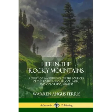 Life in the Rocky Mountains: A Diary of Wanderings on the Sources of the Rivers Missouri, Columbia, and Colorado, 1830-1835
