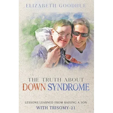The Truth About Down Syndrome: Lessons Learned from Raising a Son with Trisomy-21: Lessons Learned