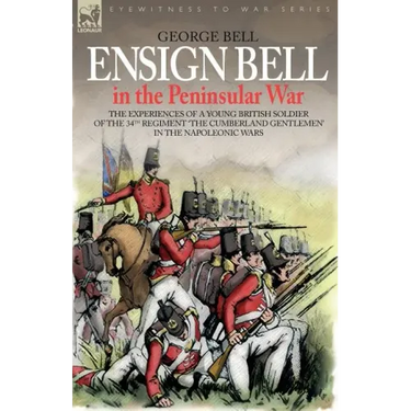 Ensign Bell in the Peninsular War - The Experiences of a Young British Soldier of the 34th Regiment 'The Cumberland Gentlemen' in the Napoleonic Wars