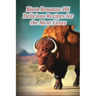 Bison Bonanza: 101 Delicious Recipes for the Meat Lover