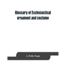 Glossary of ecclesiastical ornament and costume, compiled from ancient authorities and examples