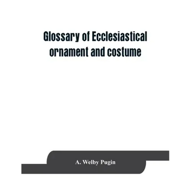 Glossary of ecclesiastical ornament and costume, compiled from ancient authorities and examples