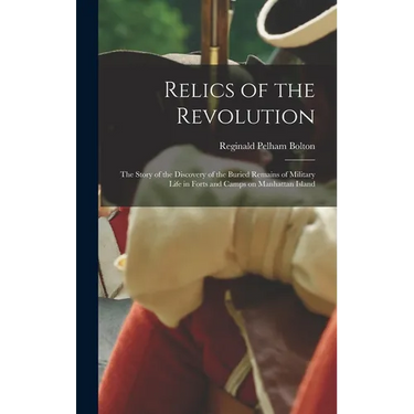 Relics of the Revolution; the Story of the Discovery of the Buried Remains of Military Life in Forts and Camps on Manhattan Island