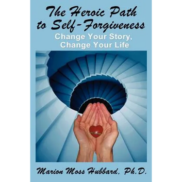 The Heroic Path to Self-Forgiveness: Change Your Story, Change Your Life