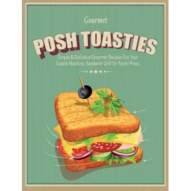 Posh Toasties: Simple & Delicious Gourmet Recipes For Your Toastie Machine, Sandwich Grill Or Panini Press