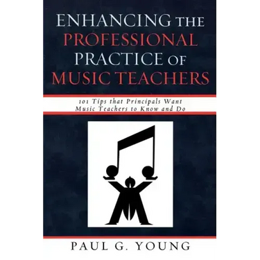 Enhancing the Professional Practice of Music Teachers: 101 Tips that Principals Want Music Teachers to Know and Do