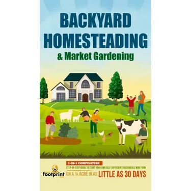 Backyard Homesteading & Market Gardening: 2-in-1 Compilation Step-By-Step Guide to Start Your Own Self Sufficient Sustainable Mini Farm on a 1/4 Acre