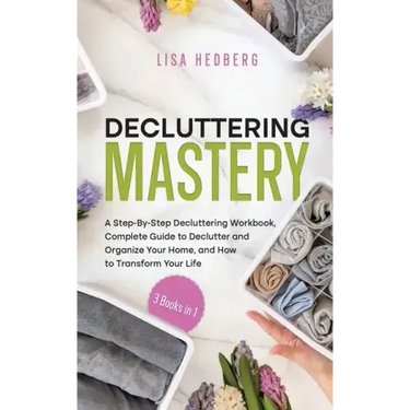 Decluttering Mastery: 3 Books in 1 - A Step-By-Step Decluttering Workbook, Complete Guide to Declutter and Organize Your Home, and How to Tr