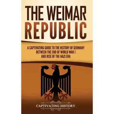 The Weimar Republic: A Captivating Guide to the History of Germany Between the End of World War I and Rise of the Nazi Era