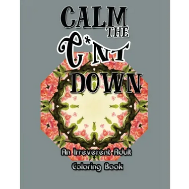 Calm the C*nt Down: An Irreverent Adult Coloring Book