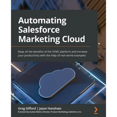 Automating Salesforce Marketing Cloud: Reap all the benefits of the SFMC platform and increase your productivity with the help of real-world examples