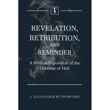 Revelation, Retribution, and Reminder: A Biblical Exposition of the Doctrine of Hell