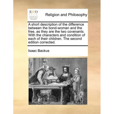 A Short Description of the Difference Between the Bond-Woman and the Free, as They Are the Two Covenants. with the Characters and Condition of Each of